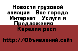 Новости грузовой авиации - Все города Интернет » Услуги и Предложения   . Карелия респ.